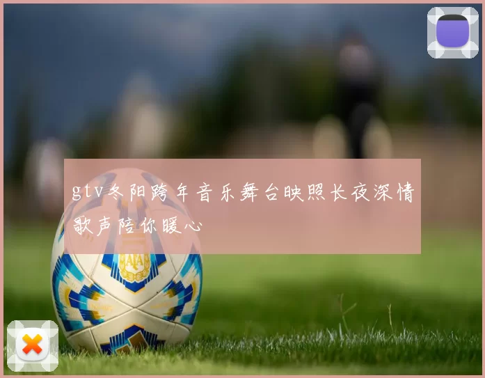 gtv冬阳跨年音乐舞台映照长夜深情歌声陪你暖心