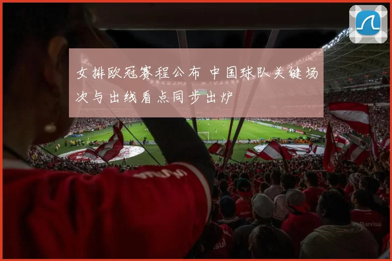 女排欧冠赛程公布 中国球队关键场次与出线看点同步出炉