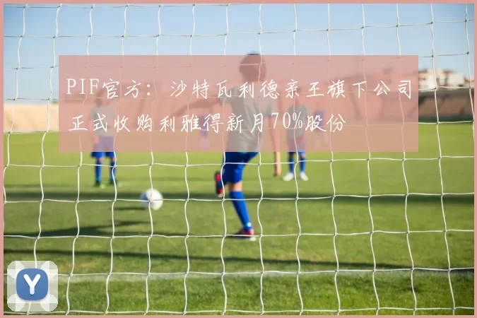 PIF官方：沙特瓦利德亲王旗下公司正式收购利雅得新月70%股份