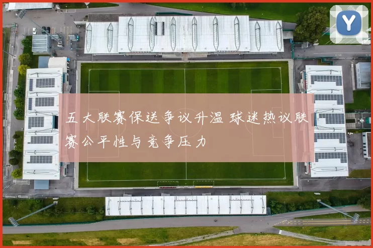 五大联赛保送争议升温 球迷热议联赛公平性与竞争压力