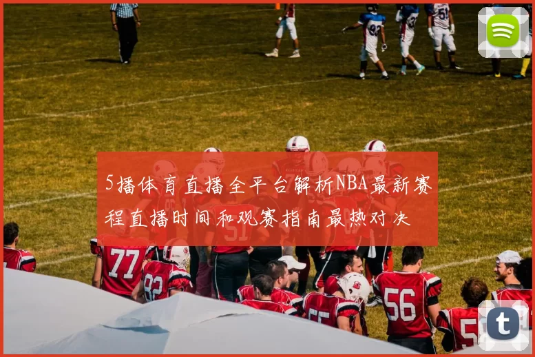 5播体育直播全平台解析NBA最新赛程直播时间和观赛指南最热对决