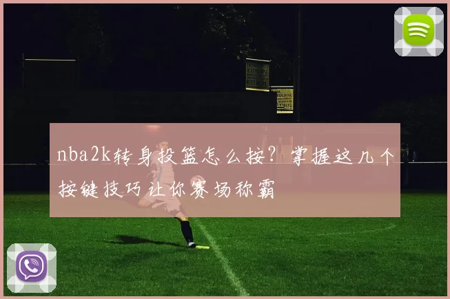 nba2k转身投篮怎么按？掌握这几个按键技巧让你赛场称霸