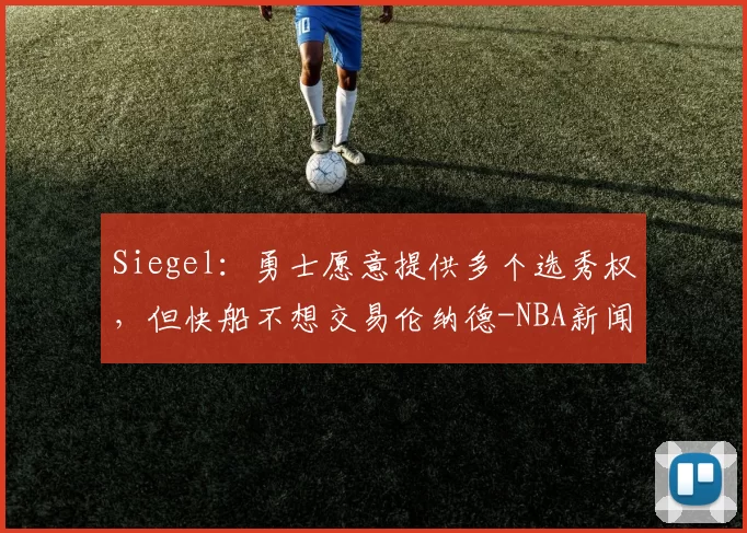 Siegel：勇士愿意提供多个选秀权，但快船不想交易伦纳德-NBA新闻