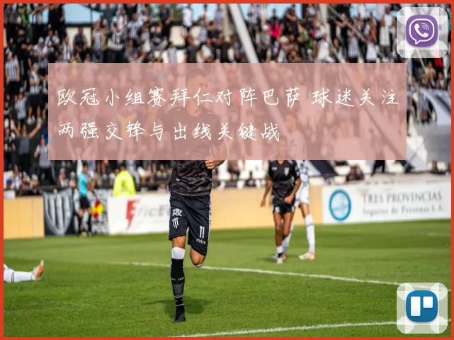 欧冠小组赛拜仁对阵巴萨 球迷关注两强交锋与出线关键战