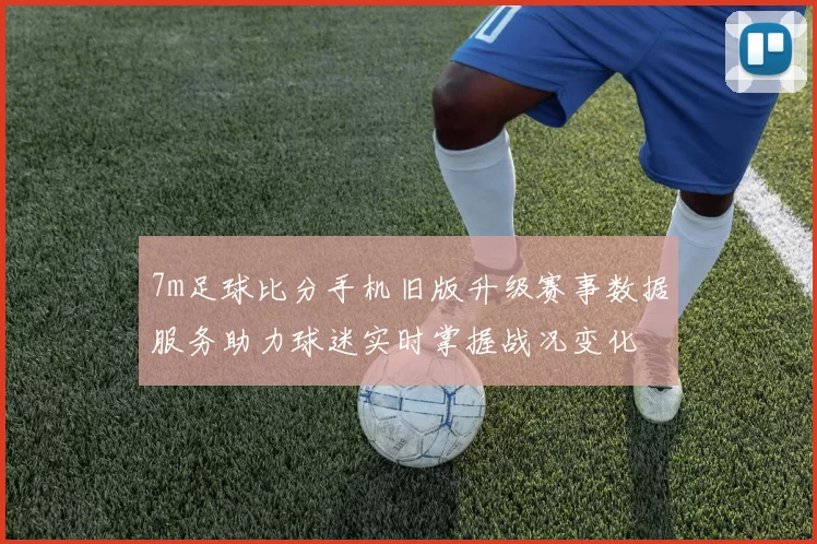 7m足球比分手机旧版升级赛事数据服务助力球迷实时掌握战况变化