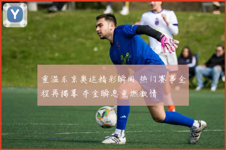 重温东京奥运精彩瞬间 热门赛事全程再揭幕 夺金瞬息重燃激情