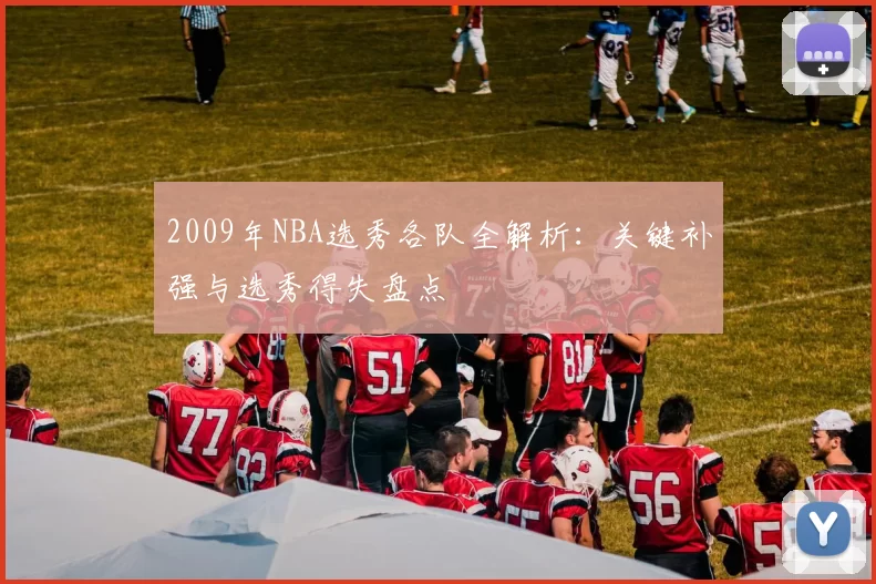 2009年NBA选秀各队全解析：关键补强与选秀得失盘点