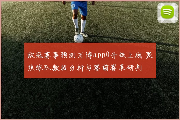 欧冠赛事预测万博app0升级上线 聚焦球队数据分析与赛前赛果研判