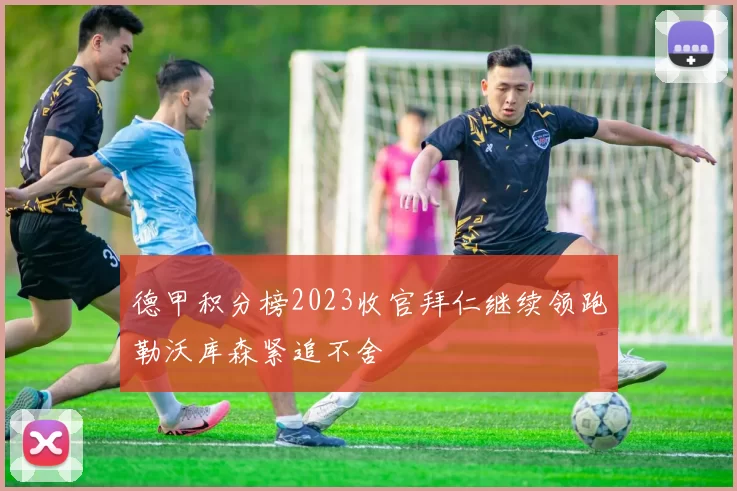 德甲积分榜2023收官拜仁继续领跑勒沃库森紧追不舍