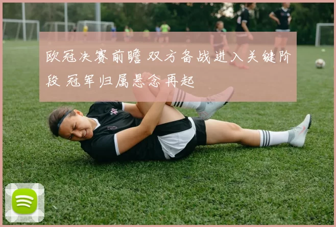 欧冠决赛前瞻 双方备战进入关键阶段 冠军归属悬念再起