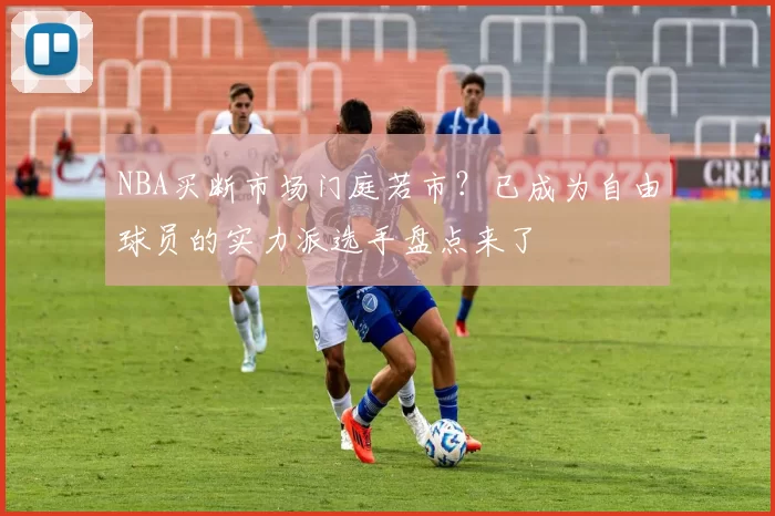 NBA买断市场门庭若市？已成为自由球员的实力派选手盘点来了