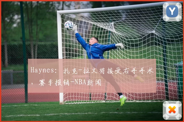 Haynes：扎克-拉文将接受右手手术，赛季报销-NBA新闻