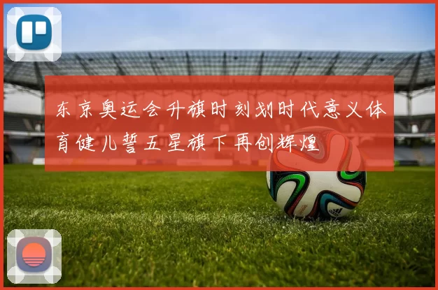 东京奥运会升旗时刻划时代意义体育健儿誓五星旗下再创辉煌