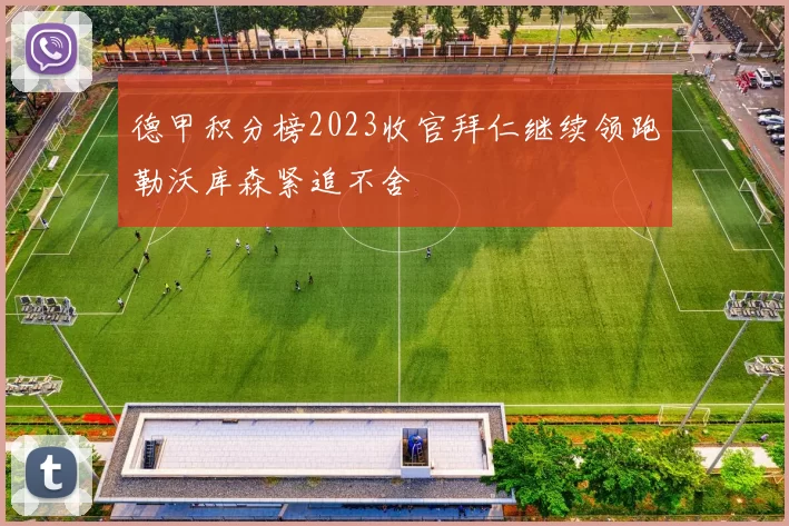 德甲积分榜2023收官拜仁继续领跑勒沃库森紧追不舍