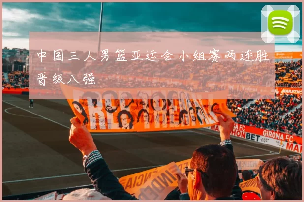 中国三人男篮亚运会小组赛两连胜晋级八强