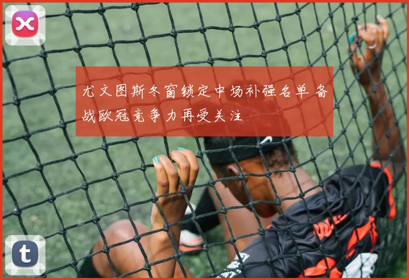 尤文图斯冬窗锁定中场补强名单 备战欧冠竞争力再受关注