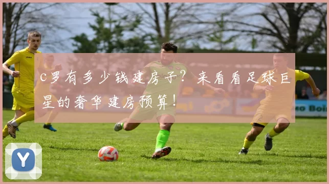 c罗有多少钱建房子？来看看足球巨星的奢华建房预算！