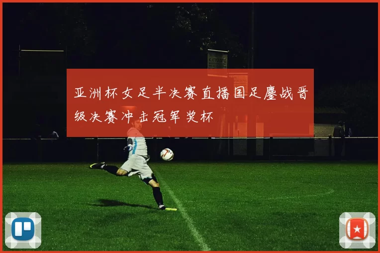 亚洲杯女足半决赛直播国足鏖战晋级决赛冲击冠军奖杯