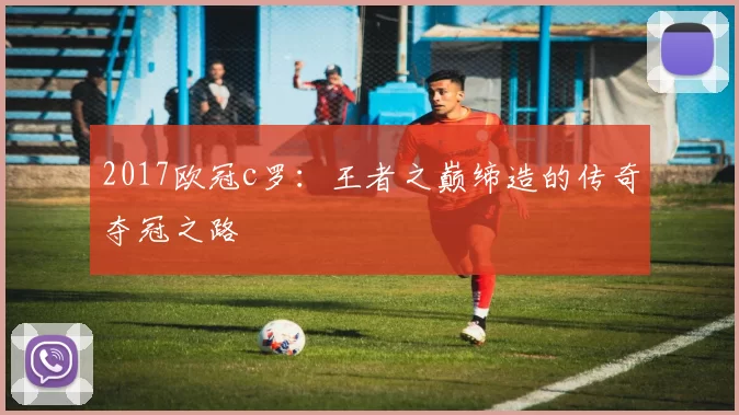 2017欧冠c罗：王者之巅缔造的传奇夺冠之路