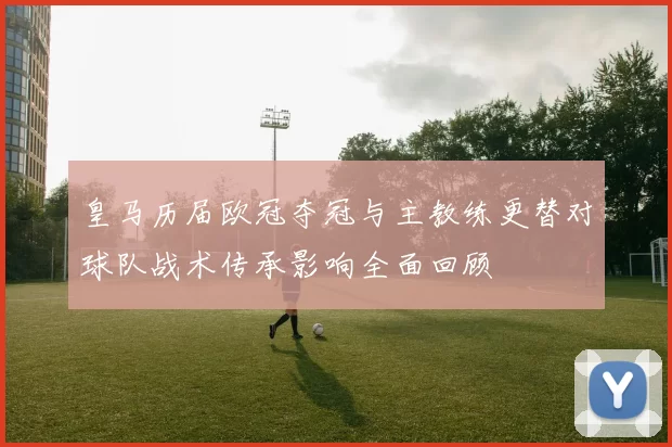 皇马历届欧冠夺冠与主教练更替对球队战术传承影响全面回顾