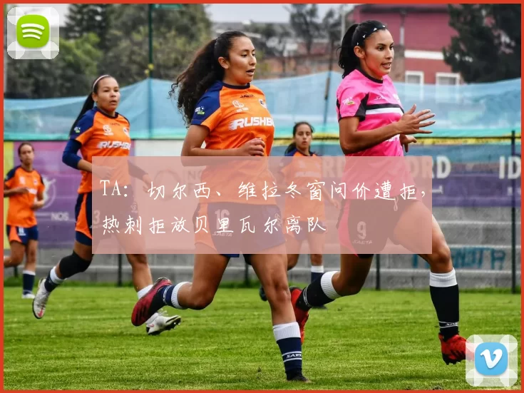 TA:切尔西、维拉冬窗问价遭拒,热刺拒放贝里瓦尔离队