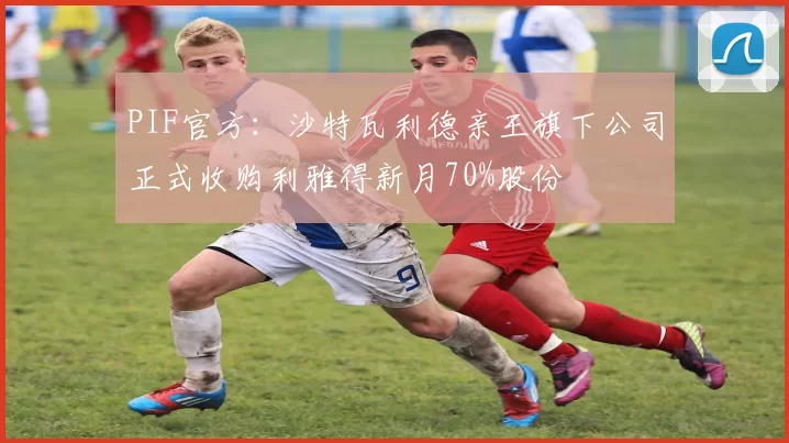 PIF官方：沙特瓦利德亲王旗下公司正式收购利雅得新月70%股份