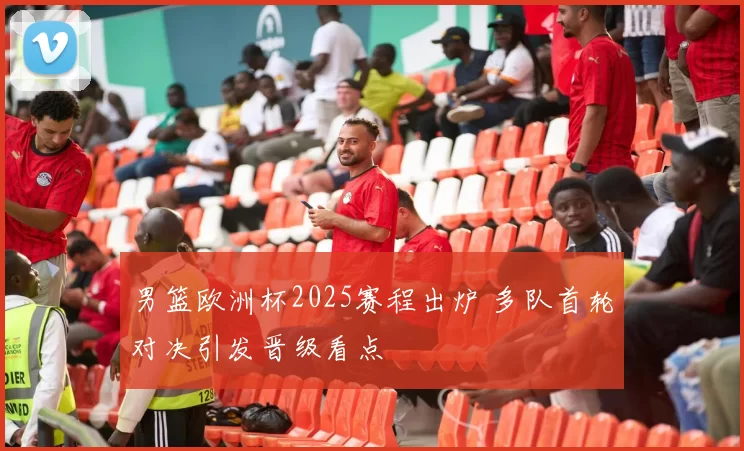 男篮欧洲杯2025赛程出炉 多队首轮对决引发晋级看点