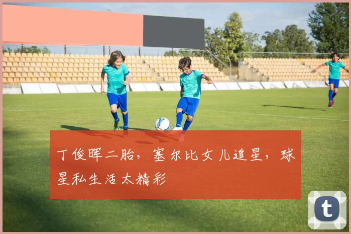 丁俊晖二胎，塞尔比女儿追星，球星私生活太精彩