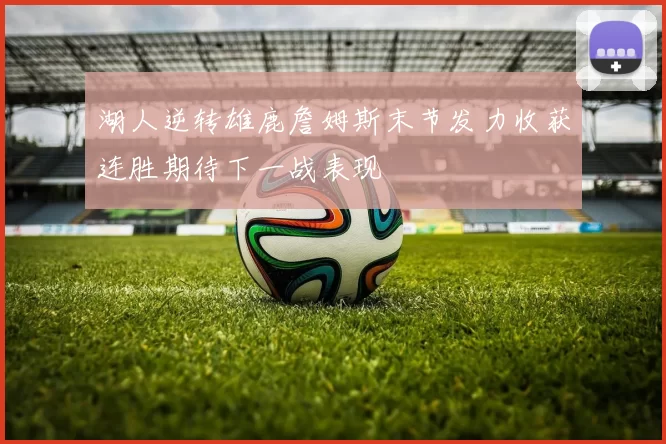 湖人逆转雄鹿詹姆斯末节发力收获连胜期待下一战表现