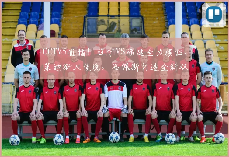 CCTV5直播！辽宁VS福建全力横扫，莱迪渐入佳境，洛佩斯打造全新双塔