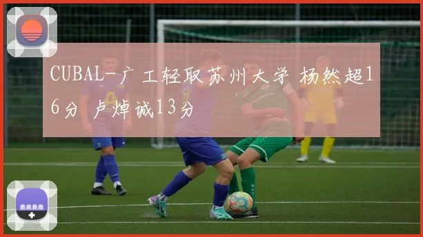CUBAL-广工轻取苏州大学 杨然超16分 卢焯诚13分