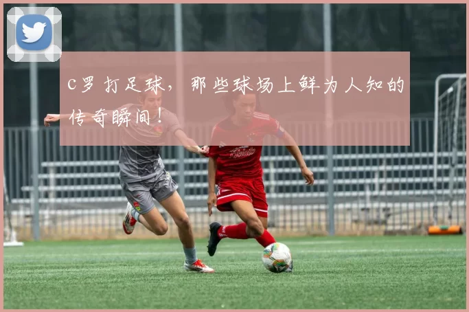 c罗打足球，那些球场上鲜为人知的传奇瞬间！