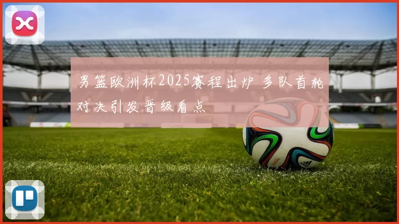 男篮欧洲杯2025赛程出炉 多队首轮对决引发晋级看点