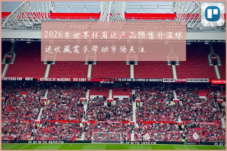 2026年世界杯周边产品预售升温球迷收藏需求带动市场关注