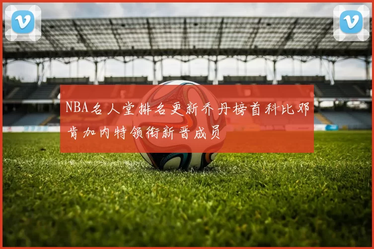 NBA名人堂排名更新乔丹榜首科比邓肯加内特领衔新晋成员