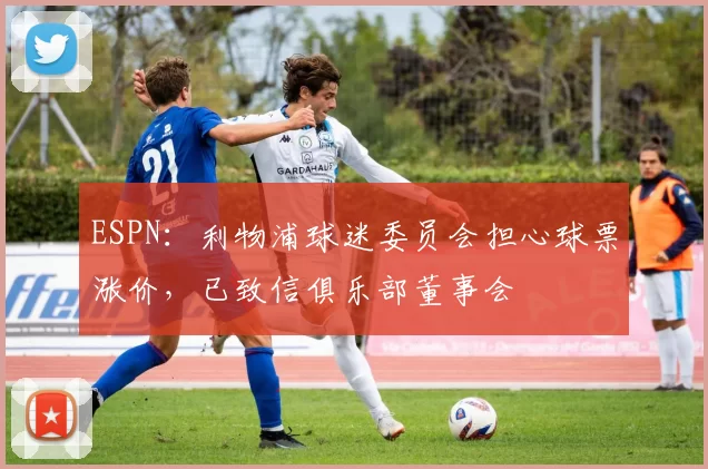 ESPN：利物浦球迷委员会担心球票涨价，已致信俱乐部董事会