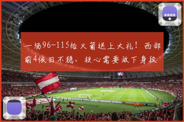 一场96-115给火箭送上大礼！西部前4依旧不稳，核心需要放下身段