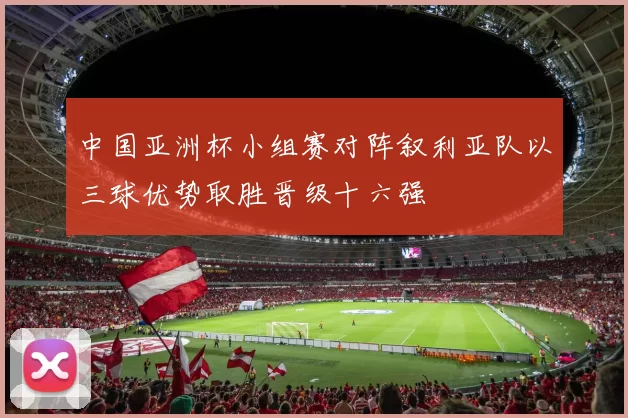 中国亚洲杯小组赛对阵叙利亚队以三球优势取胜晋级十六强
