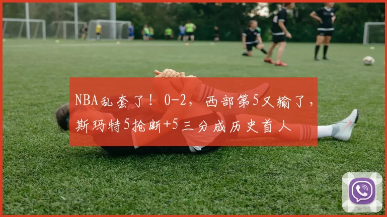 NBA乱套了！0-2，西部第5又输了，斯玛特5抢断+5三分成历史首人