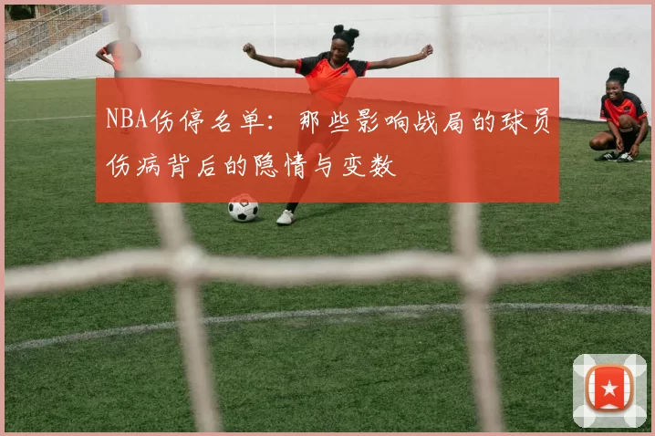 NBA伤停名单：那些影响战局的球员伤病背后的隐情与变数