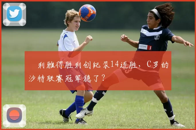 ​利雅得胜利创纪录14连胜，C罗的沙特联赛冠军稳了？