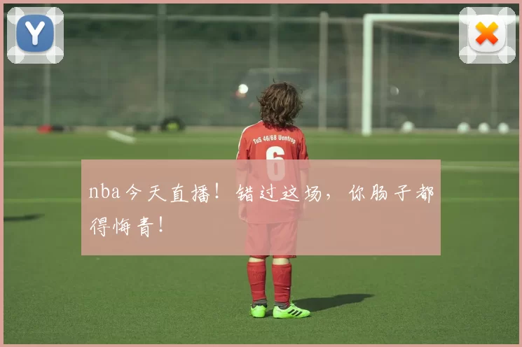 nba今天直播！错过这场，你肠子都得悔青！
