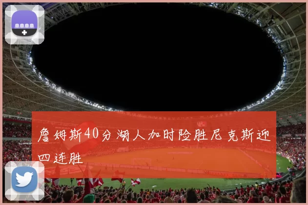 詹姆斯40分湖人加时险胜尼克斯迎四连胜