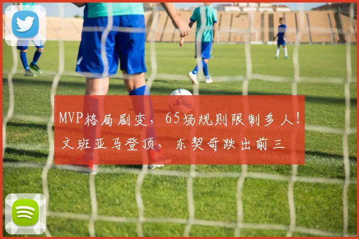 MVP格局剧变，65场规则限制多人！文班亚马登顶，东契奇跌出前三