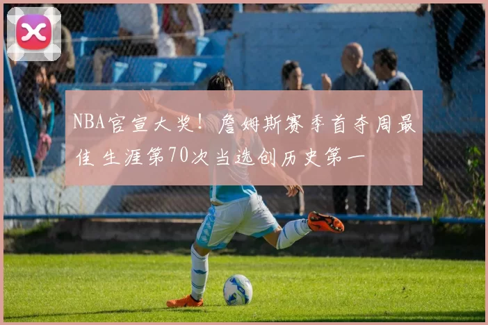 NBA官宣大奖！詹姆斯赛季首夺周最佳 生涯第70次当选创历史第一