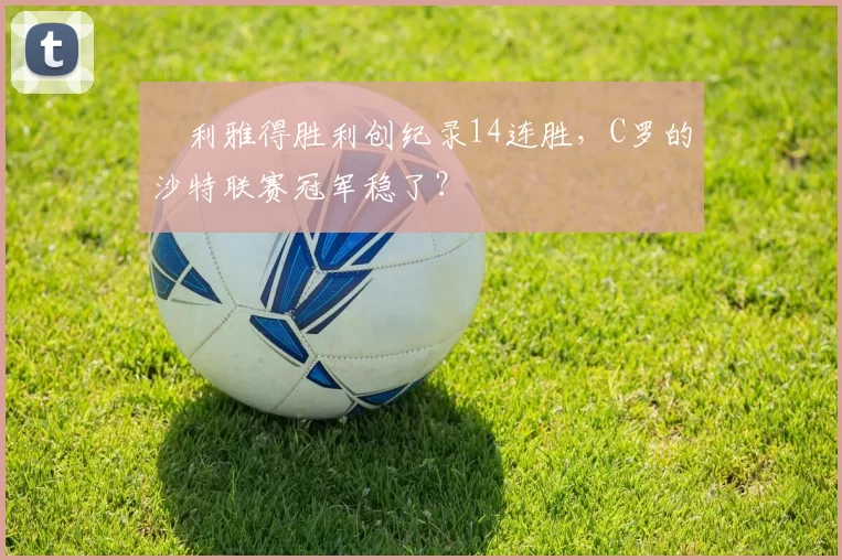 ​利雅得胜利创纪录14连胜，C罗的沙特联赛冠军稳了？