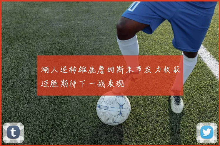 湖人逆转雄鹿詹姆斯末节发力收获连胜期待下一战表现