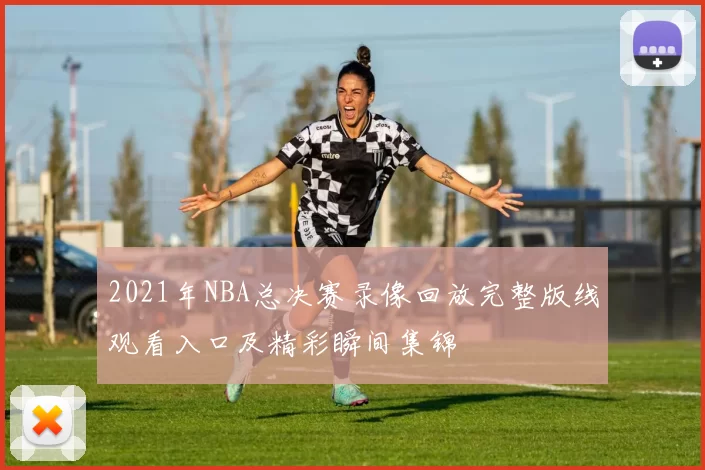 2021年NBA总决赛录像回放完整版线观看入口及精彩瞬间集锦