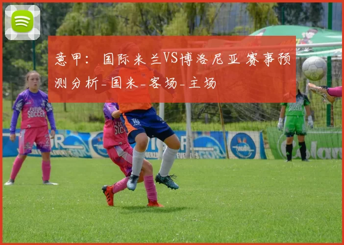 意甲：国际米兰VS博洛尼亚 赛事预测分析_国米_客场_主场