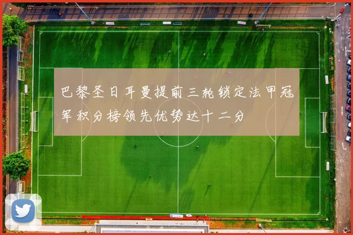 巴黎圣日耳曼提前三轮锁定法甲冠军积分榜领先优势达十二分